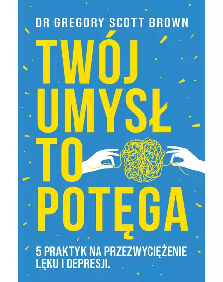 Twój umysł to potęga. 5 praktyk na przezwyciężenie lęku i depresji