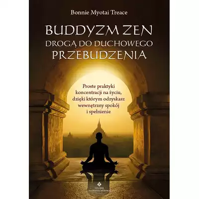Buddyzm zen drogą do duchowego przebudzenia. Proste praktyki koncentracji na życiu, dzięki którym odzyskasz wewnętrzny spokój i spełnienie